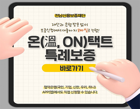 전남신용보증재단 재단과 은행 방문 없이 보증신청에서 대출까지 모바일로 진행! 온택트 특례보증 바로가기 협약은행(국민, 기업, 신한, 우리, 하나) APP(앱)에서도 직접 신청할 수 있습니다.